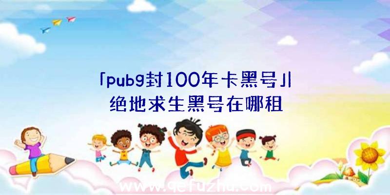 「pubg封100年卡黑号」|绝地求生黑号在哪租